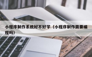 江门小程序制作系统好不好学（小程序制作需要编程吗）
