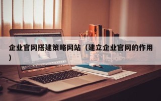 江门企业官网搭建策略网站（建立企业官网的作用）