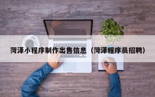 江门菏泽小程序制作出售信息（菏泽程序员招聘）