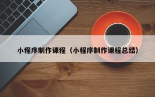 江门小程序制作课程（小程序制作课程总结）