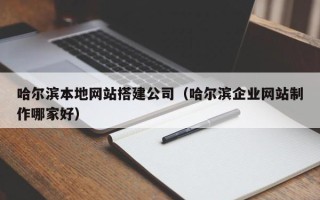 江门哈尔滨本地网站搭建公司（哈尔滨企业网站制作哪家好）