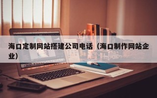 江门海口定制网站搭建公司电话（海口制作网站企业）