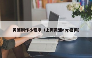 江门黄浦制作小程序（上海黄浦app官网）