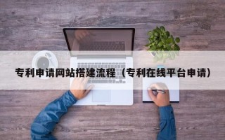江门专利申请网站搭建流程（专利在线平台申请）