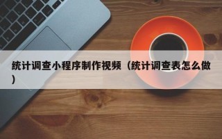 江门统计调查小程序制作视频（统计调查表怎么做）