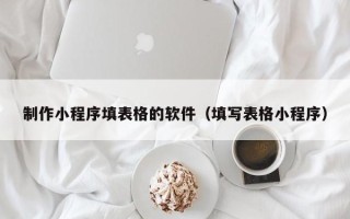 江门制作小程序填表格的软件（填写表格小程序）