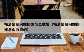 江门福清定制网站搭建怎么收费（福清定制网站搭建怎么收费的）