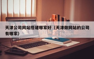 江门天津公司网站搭建哪家好（天津做网站的公司有哪家）