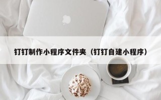 江门钉钉制作小程序文件夹（钉钉自建小程序）