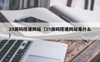 江门29源码搭建网站（29源码搭建网站是什么）