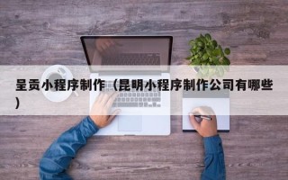 江门呈贡小程序制作（昆明小程序制作公司有哪些）