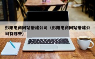 江门彭阳电商网站搭建公司（彭阳电商网站搭建公司有哪些）