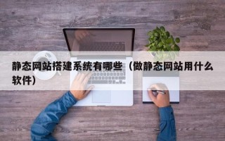 江门静态网站搭建系统有哪些（做静态网站用什么软件）