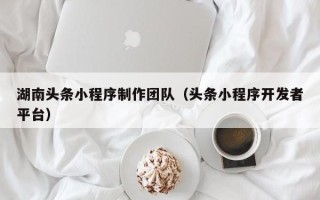 江门湖南头条小程序制作团队（头条小程序开发者平台）