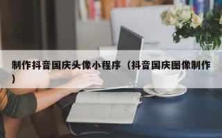 江门制作抖音国庆头像小程序（抖音国庆图像制作）