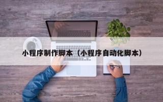 江门小程序制作脚本（小程序自动化脚本）