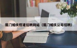 江门厦门婚庆搭建招聘网站（厦门婚庆公司招聘）