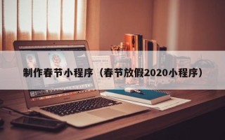 江门制作春节小程序（春节放假2020小程序）