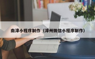 江门南漳小程序制作（漳州微信小程序制作）