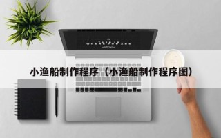 江门小渔船制作程序（小渔船制作程序图）