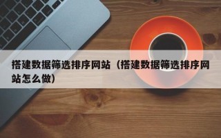 江门搭建数据筛选排序网站（搭建数据筛选排序网站怎么做）