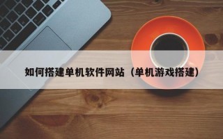 江门如何搭建单机软件网站（单机游戏搭建）