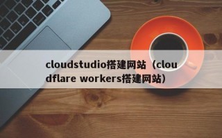 江门cloudstudio搭建网站（cloudflare workers搭建网站）