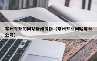 江门常州专业的网站搭建价格（常州专业网站建设公司）