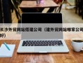 江门长沙外贸网站搭建公司（建外贸网站哪家公司好）