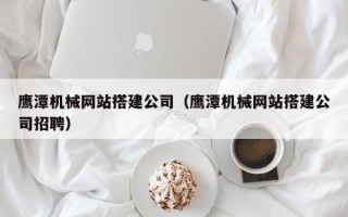江门鹰潭机械网站搭建公司（鹰潭机械网站搭建公司招聘）