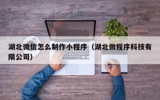 江门湖北微信怎么制作小程序（湖北微程序科技有限公司）