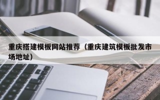 江门重庆搭建模板网站推荐（重庆建筑模板批发市场地址）