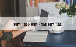江门制作门禁小程序（怎么制作门禁）